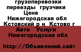 грузоперевозки, переезды, грузчики  › Цена ­ 123 - Нижегородская обл., Кстовский р-н, Кстово г. Авто » Услуги   . Нижегородская обл.